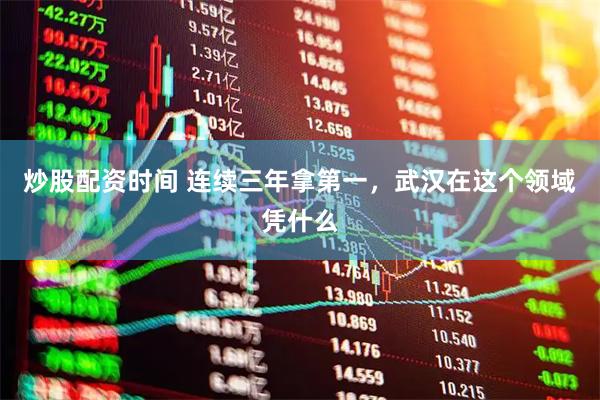 炒股配资时间 连续三年拿第一，武汉在这个领域凭什么