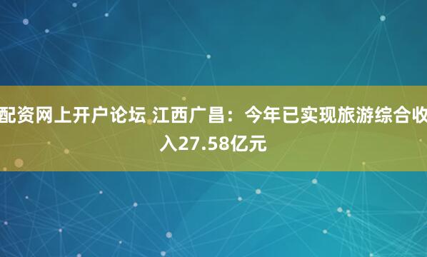 配资网上开户论坛 江西广昌：今年已实现旅游综合收入27.58亿元