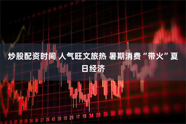 炒股配资时间 人气旺文旅热 暑期消费“带火”夏日经济