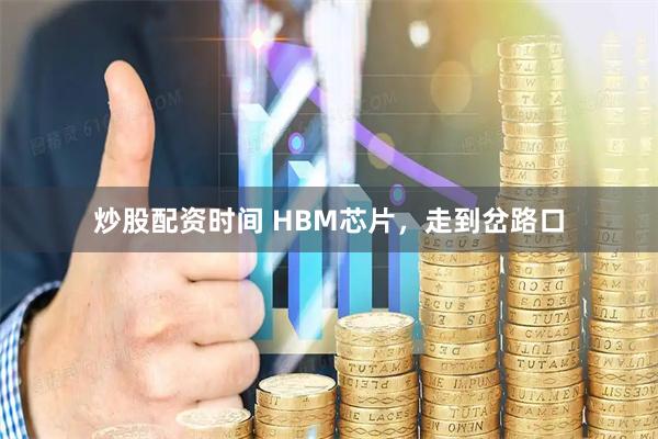 炒股配资时间 HBM芯片，走到岔路口