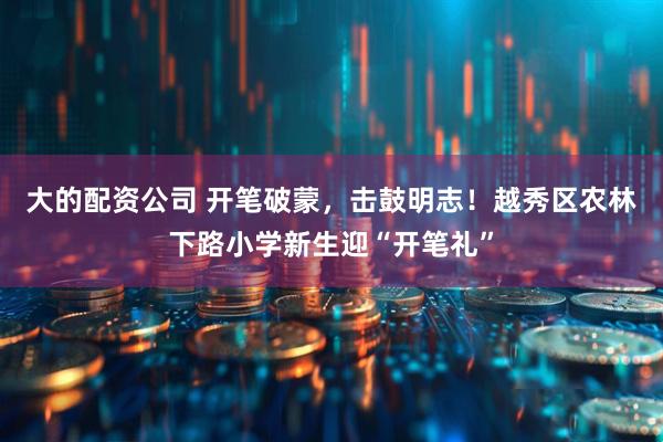 大的配资公司 开笔破蒙，击鼓明志！越秀区农林下路小学新生迎“开笔礼”