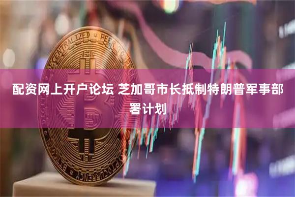 配资网上开户论坛 芝加哥市长抵制特朗普军事部署计划