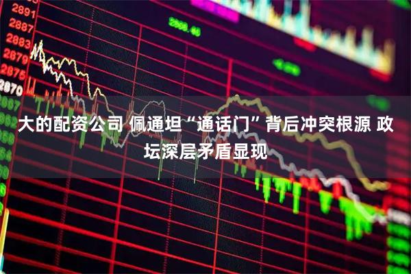 大的配资公司 佩通坦“通话门”背后冲突根源 政坛深层矛盾显现