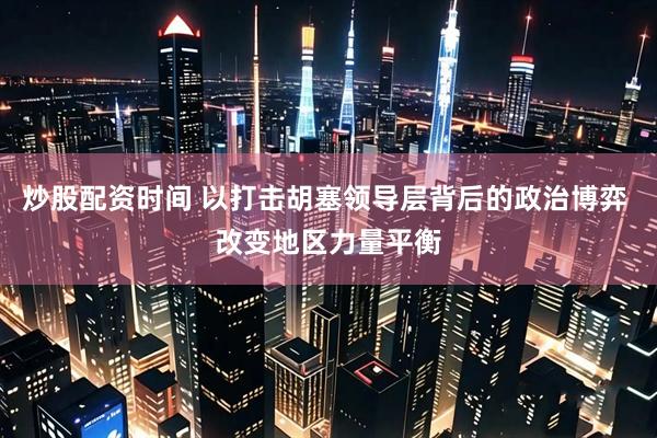 炒股配资时间 以打击胡塞领导层背后的政治博弈 改变地区力量平衡