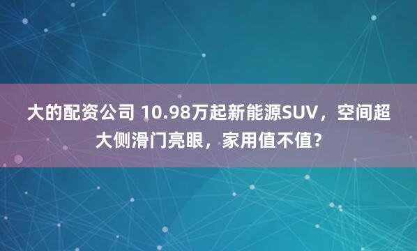 大的配资公司 10.98万起新能源SUV，空间超大侧滑门亮眼，家用值不值？