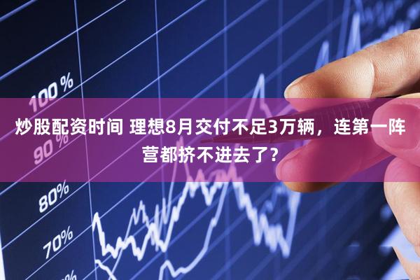 炒股配资时间 理想8月交付不足3万辆，连第一阵营都挤不进去了？