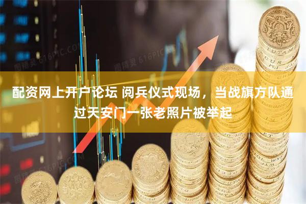 配资网上开户论坛 阅兵仪式现场，当战旗方队通过天安门一张老照片被举起