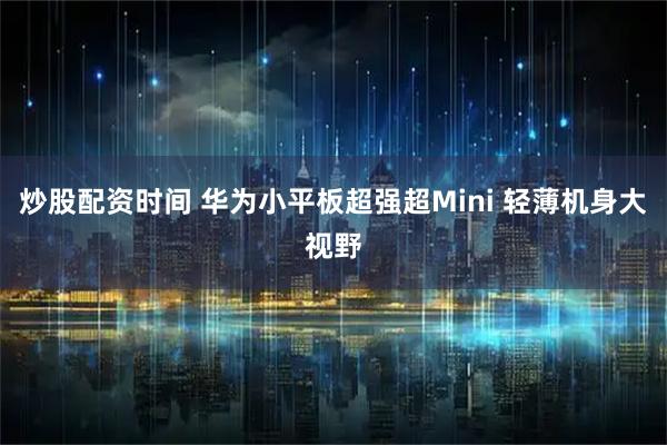 炒股配资时间 华为小平板超强超Mini 轻薄机身大视野