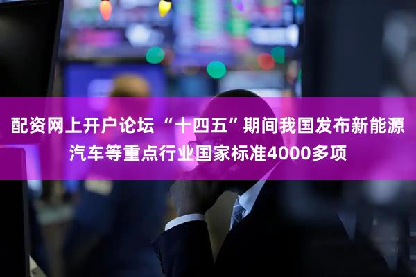 配资网上开户论坛 “十四五”期间我国发布新能源汽车等重点行业国家标准4000多项