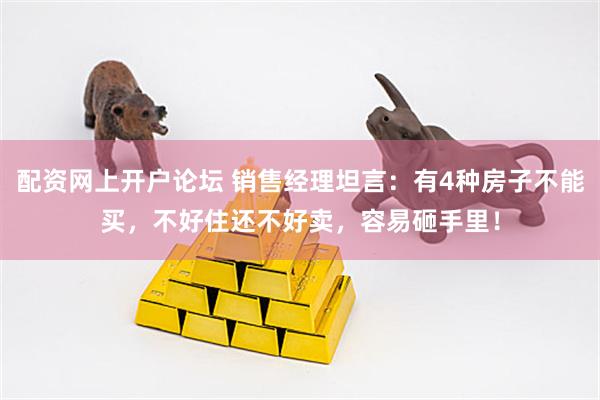 配资网上开户论坛 销售经理坦言：有4种房子不能买，不好住还不好卖，容易砸手里！