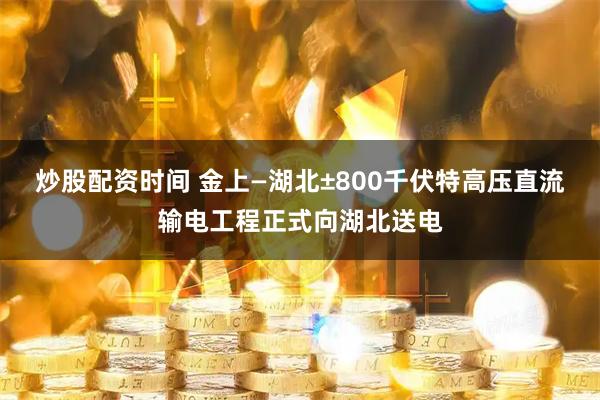 炒股配资时间 金上—湖北±800千伏特高压直流输电工程正式向湖北送电