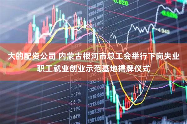 大的配资公司 内蒙古根河市总工会举行下岗失业职工就业创业示范基地揭牌仪式