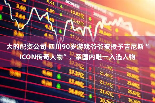 大的配资公司 四川90岁游戏爷爷被授予吉尼斯“ICON传奇人物”，系国内唯一入选人物
