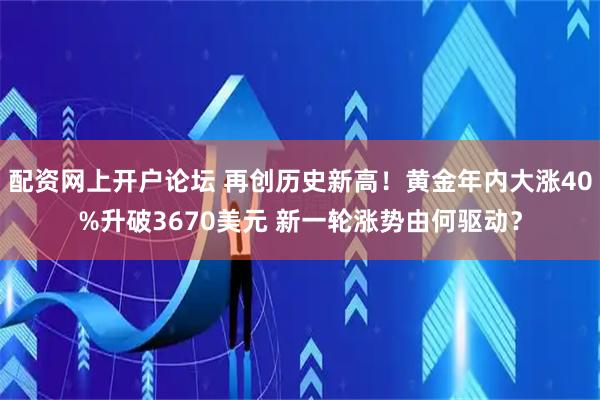 配资网上开户论坛 再创历史新高！黄金年内大涨40%升破3670美元 新一轮涨势由何驱动？