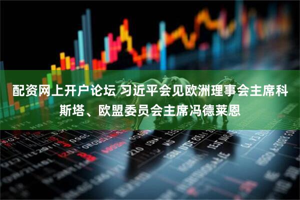 配资网上开户论坛 习近平会见欧洲理事会主席科斯塔、欧盟委员会主席冯德莱恩