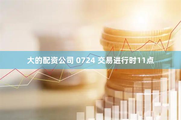 大的配资公司 0724 交易进行时11点