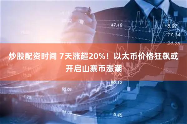 炒股配资时间 7天涨超20%！以太币价格狂飙或开启山寨币涨潮