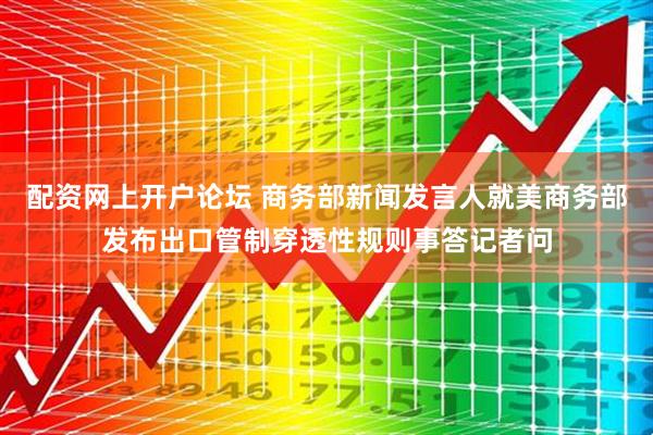 配资网上开户论坛 商务部新闻发言人就美商务部发布出口管制穿透性规则事答记者问