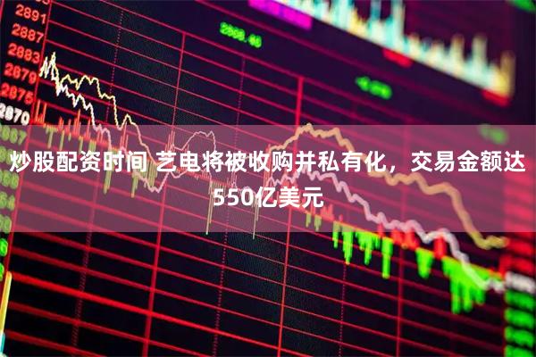 炒股配资时间 艺电将被收购并私有化，交易金额达550亿美元