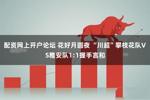 配资网上开户论坛 花好月圆夜 “川超”攀枝花队VS雅安队1:1握手言和