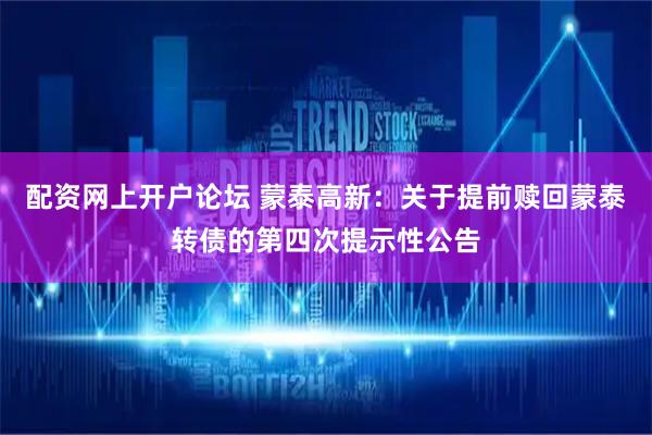 配资网上开户论坛 蒙泰高新：关于提前赎回蒙泰转债的第四次提示性公告