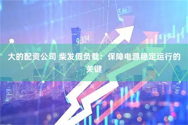 大的配资公司 柴发假负载：保障电源稳定运行的关键