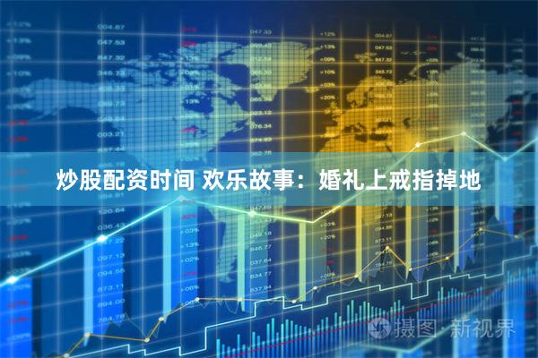 炒股配资时间 欢乐故事：婚礼上戒指掉地
