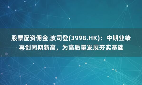 股票配资佣金 波司登(3998.HK)：中期业绩再创同期新高，为高质量发展夯实基础