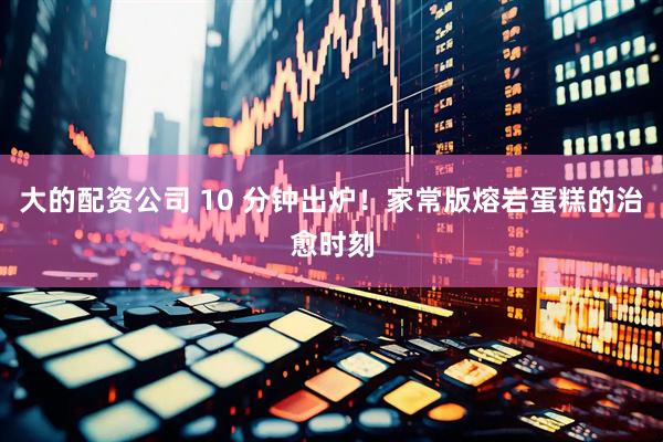 大的配资公司 10 分钟出炉！家常版熔岩蛋糕的治愈时刻