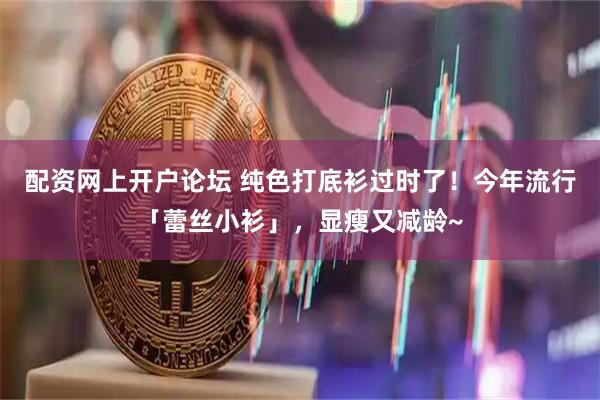 配资网上开户论坛 纯色打底衫过时了！今年流行「蕾丝小衫」，显瘦又减龄~