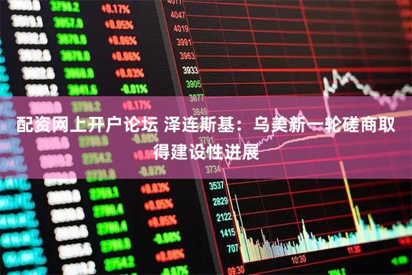 配资网上开户论坛 泽连斯基：乌美新一轮磋商取得建设性进展