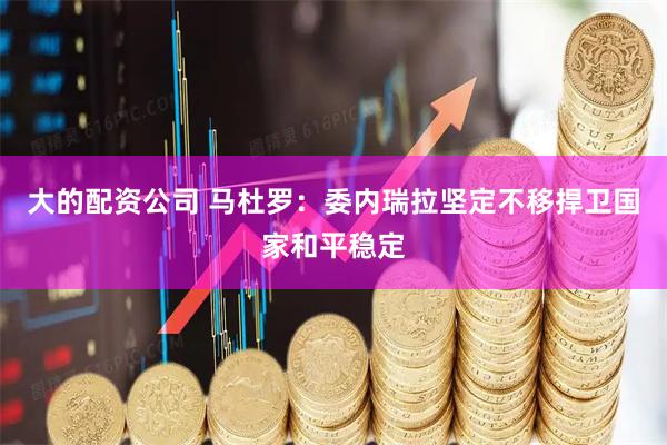 大的配资公司 马杜罗：委内瑞拉坚定不移捍卫国家和平稳定
