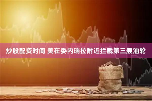 炒股配资时间 美在委内瑞拉附近拦截第三艘油轮