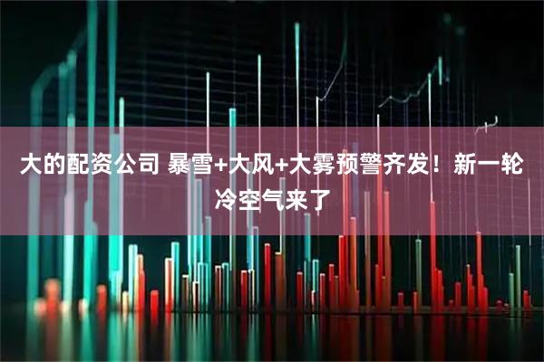 大的配资公司 暴雪+大风+大雾预警齐发！新一轮冷空气来了