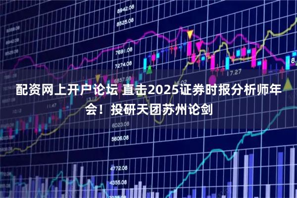 配资网上开户论坛 直击2025证券时报分析师年会！投研天团苏州论剑