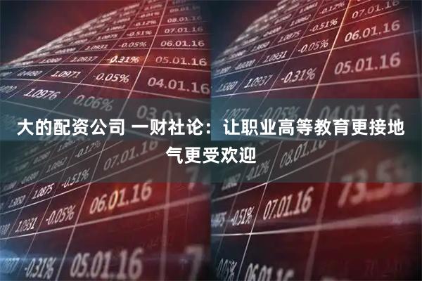 大的配资公司 一财社论：让职业高等教育更接地气更受欢迎