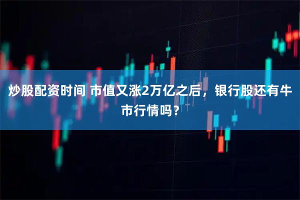 炒股配资时间 市值又涨2万亿之后，银行股还有牛市行情吗？
