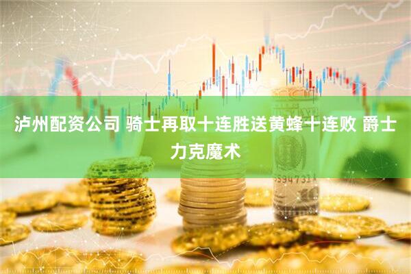 泸州配资公司 骑士再取十连胜送黄蜂十连败 爵士力克魔术