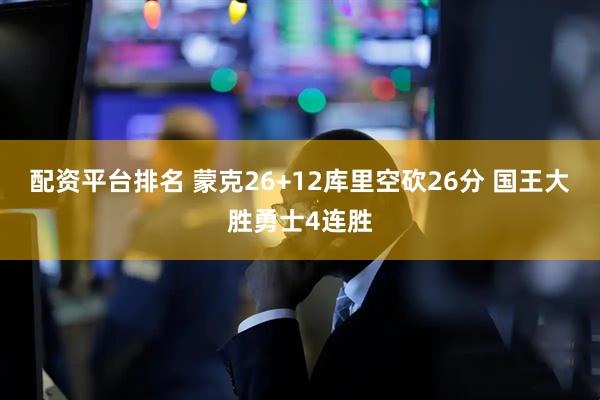 配资平台排名 蒙克26+12库里空砍26分 国王大胜勇士4连胜