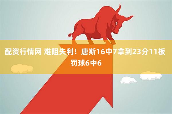配资行情网 难阻失利！唐斯16中7拿到23分11板 罚球6中6
