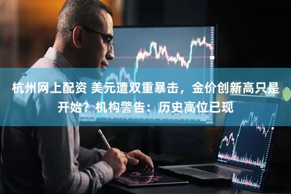 杭州网上配资 美元遭双重暴击，金价创新高只是开始？机构警告：历史高位已现