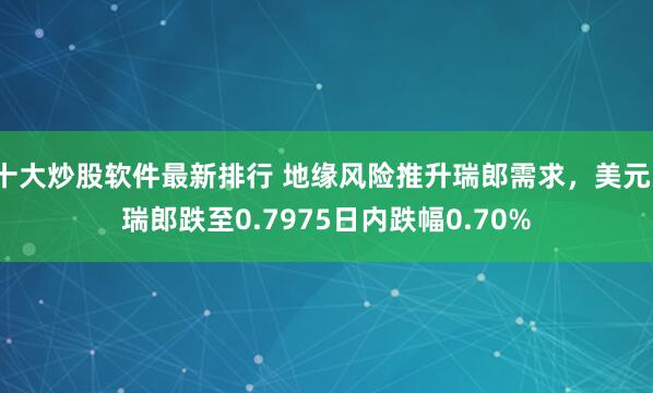 十大炒股软件最新排行 地缘风险推升瑞郎需求，美元/瑞郎跌至0.7975日内跌幅0.70%