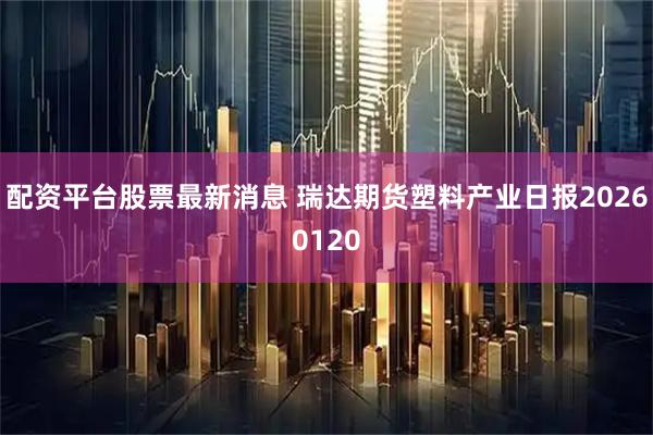配资平台股票最新消息 瑞达期货塑料产业日报20260120