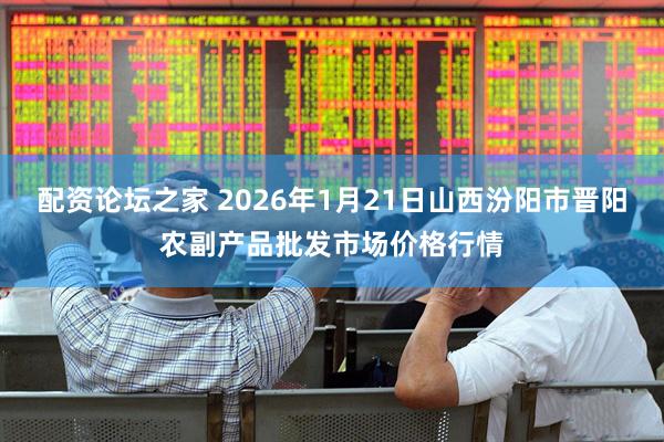 配资论坛之家 2026年1月21日山西汾阳市晋阳农副产品批发市场价格行情