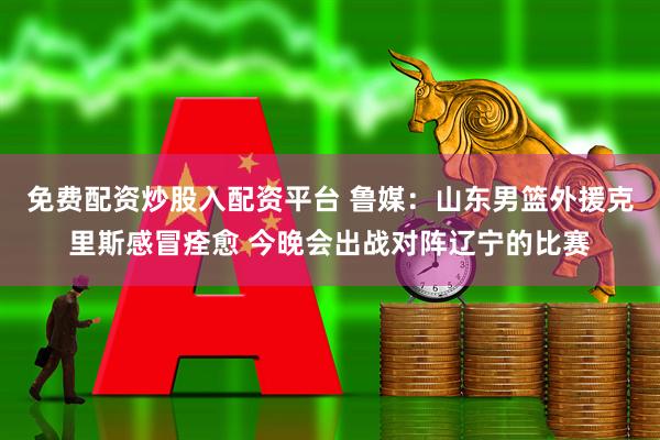 免费配资炒股入配资平台 鲁媒：山东男篮外援克里斯感冒痊愈 今晚会出战对阵辽宁的比赛