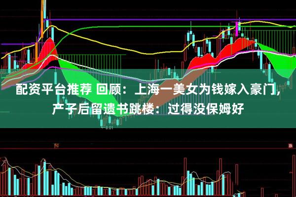 配资平台推荐 回顾：上海一美女为钱嫁入豪门，产子后留遗书跳楼：过得没保姆好
