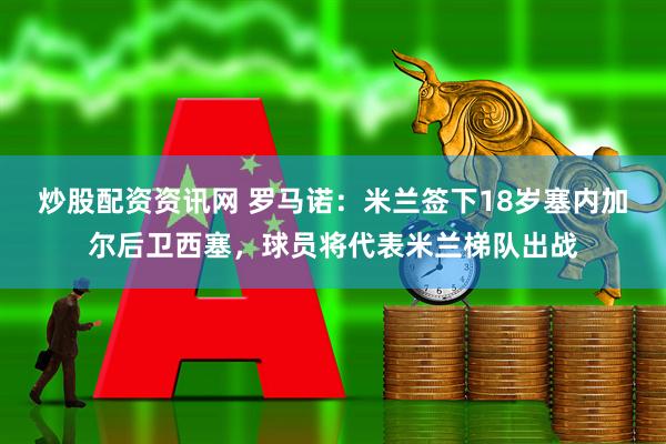 炒股配资资讯网 罗马诺：米兰签下18岁塞内加尔后卫西塞，球员将代表米兰梯队出战