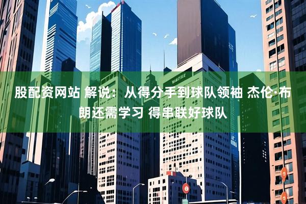 股配资网站 解说：从得分手到球队领袖 杰伦·布朗还需学习 得串联好球队
