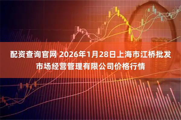 配资查询官网 2026年1月28日上海市江桥批发市场经营管理有限公司价格行情