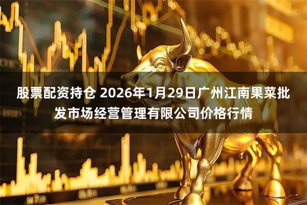 股票配资持仓 2026年1月29日广州江南果菜批发市场经营管理有限公司价格行情